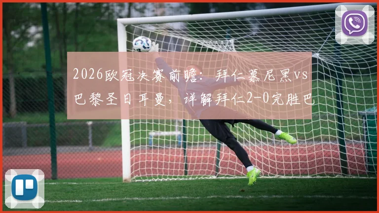 2026欧冠决赛前瞻:拜仁慕尼黑vs巴黎圣日耳曼,详解拜仁2-0完胜巴黎的三大战术可能性与关键球员对位分析