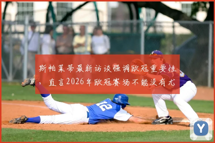 斯帕莱蒂最新访谈强调欧冠重要性，直言2026年欧冠赛场不能没有尤文图斯