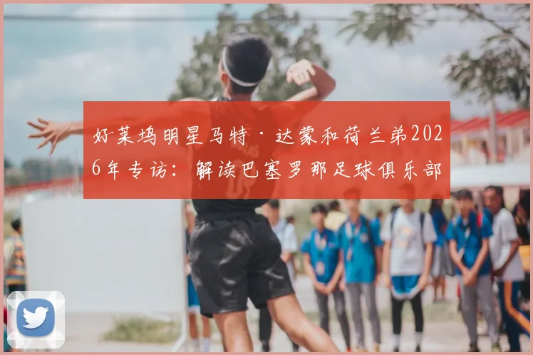 好莱坞明星马特·达蒙和荷兰弟2026年专访:解读巴塞罗那足球俱乐部的世界最佳魅力与独特气质
