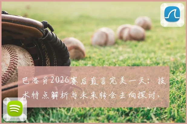 巴洛贡2026赛后直言完美一天：技术特点解析与未来转会去向探讨，阿森纳回购可能性分析