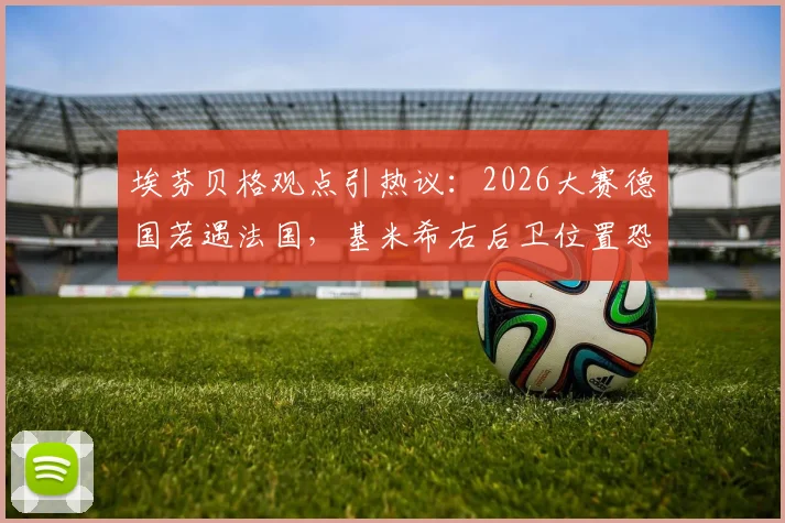 埃芬贝格观点引热议：2026大赛德国若遇法国，基米希右后卫位置恐成突破口，如何调整？