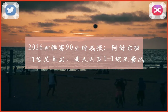 2026世预赛90分钟战报:阿舒尔破门哈尼乌龙,澳大利亚1-1埃及鏖战加时全解析