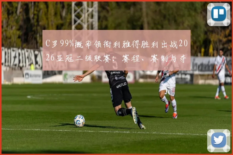 C罗99%概率领衔利雅得胜利出战2026亚冠二级联赛：赛程、赛制与夺冠前景深度分析指南