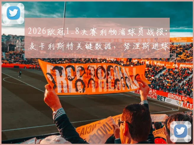 2026欧冠1_8决赛利物浦球员战报:麦卡利斯特关键数据,努涅斯进球录像,阿利松失误分析及出局对手回顾