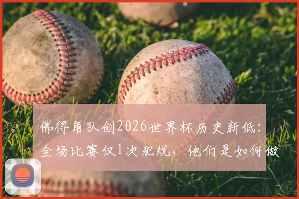 佛得角队创2026世界杯历史新低：全场比赛仅1次犯规，他们是如何做到的？