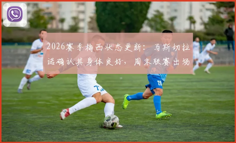2026赛季梅西状态更新：马斯切拉诺确认其身体良好，周末联赛出场安排与上场时间预测