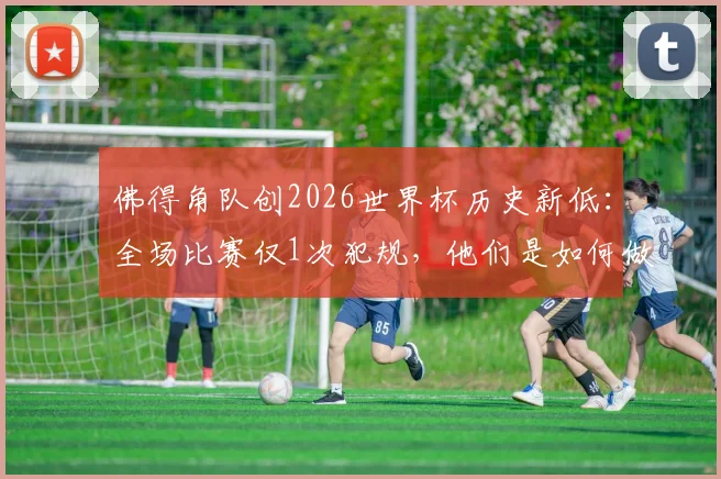 佛得角队创2026世界杯历史新低:全场比赛仅1次犯规,他们是如何做到的?