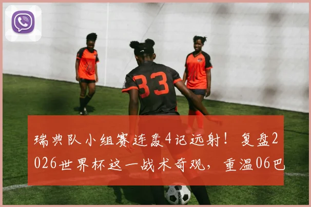 瑞典队小组赛连轰4记远射！复盘2026世界杯这一战术奇观，重温06巴西经典
