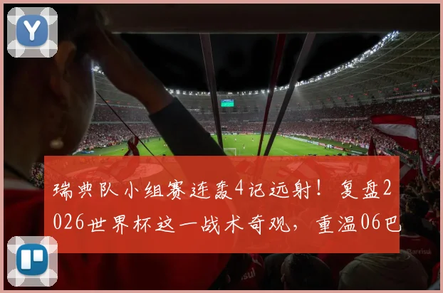 瑞典队小组赛连轰4记远射！复盘2026世界杯这一战术奇观，重温06巴西经典