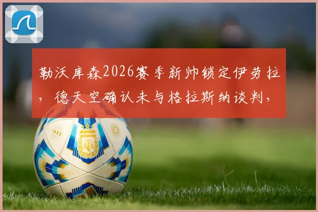 勒沃库森2026赛季新帅锁定伊劳拉,德天空确认未与格拉斯纳谈判,药厂今夏换帅内幕解读