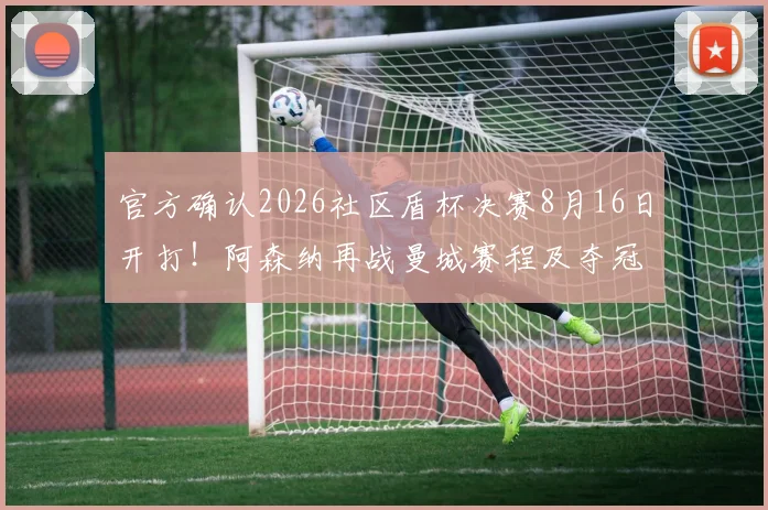 官方确认2026社区盾杯决赛8月16日开打！阿森纳再战曼城赛程及夺冠看点全解