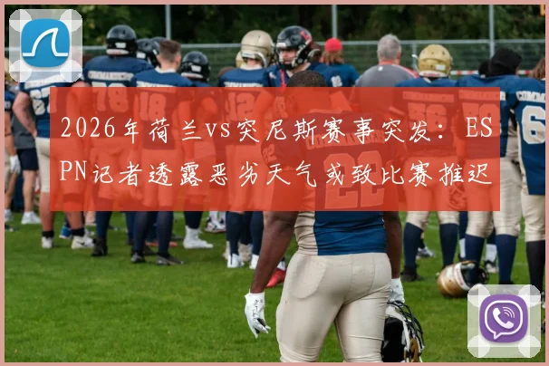 2026年荷兰vs突尼斯赛事突发:ESPN记者透露恶劣天气或致比赛推迟,附足球赛天气取消规则与应对指南