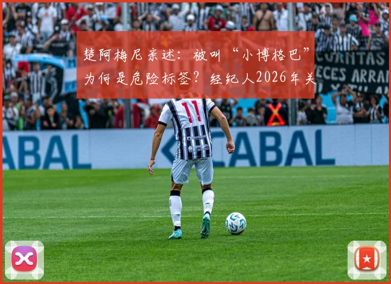 楚阿梅尼亲述：被叫“小博格巴”为何是危险标签？经纪人2026年关键警告与球员自我定位解析