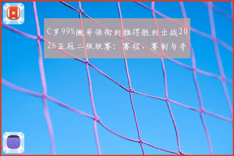 C罗99%概率领衔利雅得胜利出战2026亚冠二级联赛:赛程、赛制与夺冠前景深度分析指南