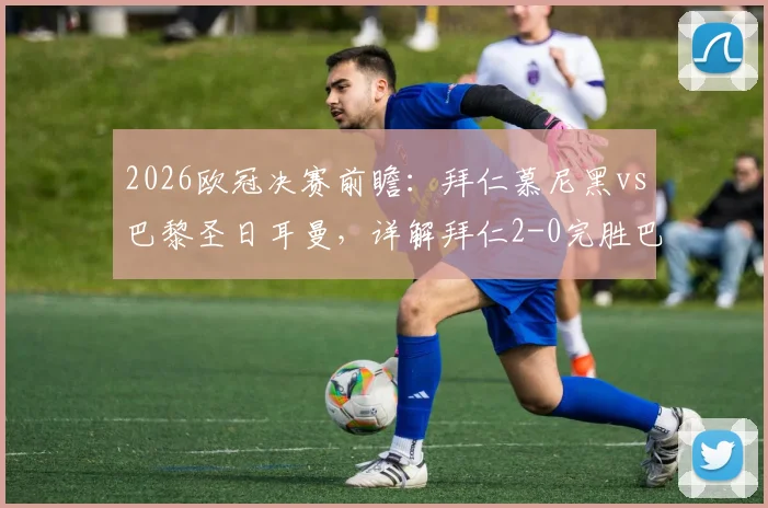2026欧冠决赛前瞻：拜仁慕尼黑vs巴黎圣日耳曼，详解拜仁2-0完胜巴黎的三大战术可能性与关键球员对位分析