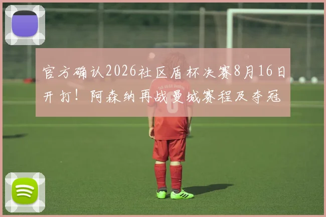 官方确认2026社区盾杯决赛8月16日开打!阿森纳再战曼城赛程及夺冠看点全解