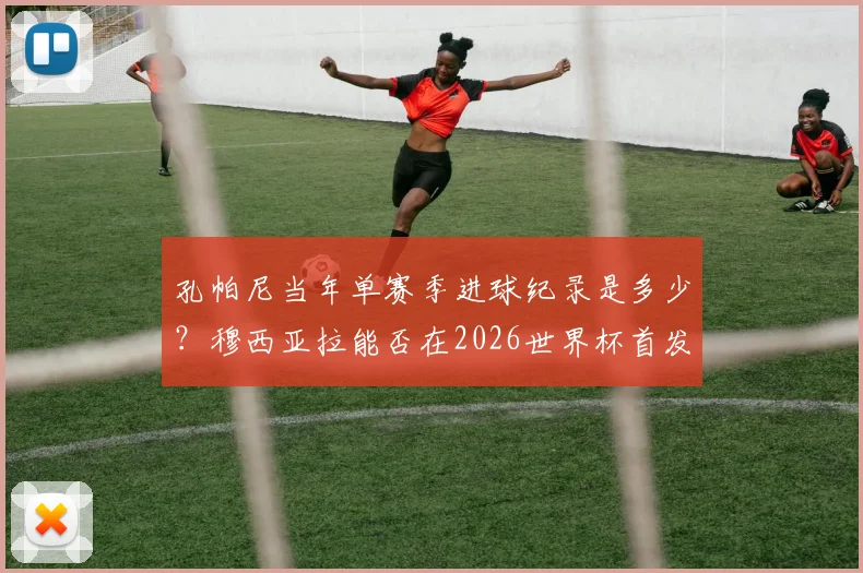 孔帕尼当年单赛季进球纪录是多少?穆西亚拉能否在2026世界杯首发?最新分析与回顾