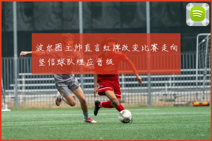 波尔图主帅直言红牌改变比赛走向 坚信球队理应晋级