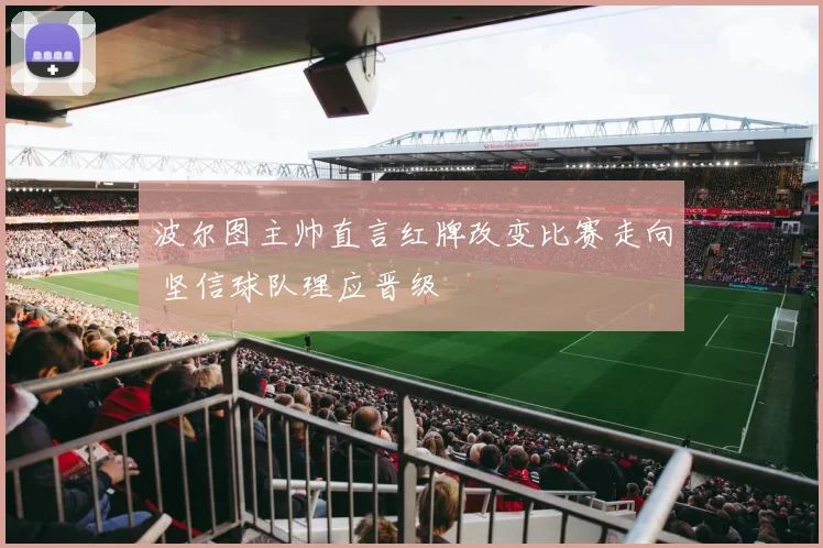 波尔图主帅直言红牌改变比赛走向 坚信球队理应晋级