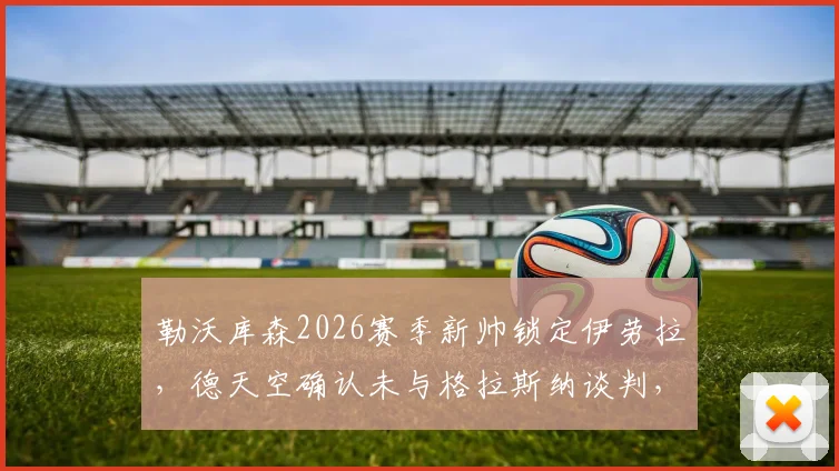 勒沃库森2026赛季新帅锁定伊劳拉，德天空确认未与格拉斯纳谈判，药厂今夏换帅内幕解读