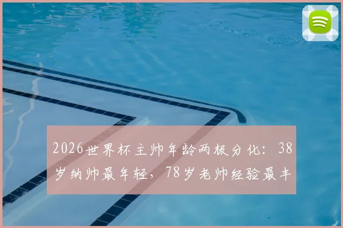 2026世界杯主帅年龄两极分化：38岁纳帅最年轻，78岁老帅经验最丰富，年龄差达40岁创纪录