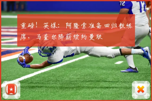 重磅！英媒：阿隆索准备回归教练席，马奎尔降薪续约曼联