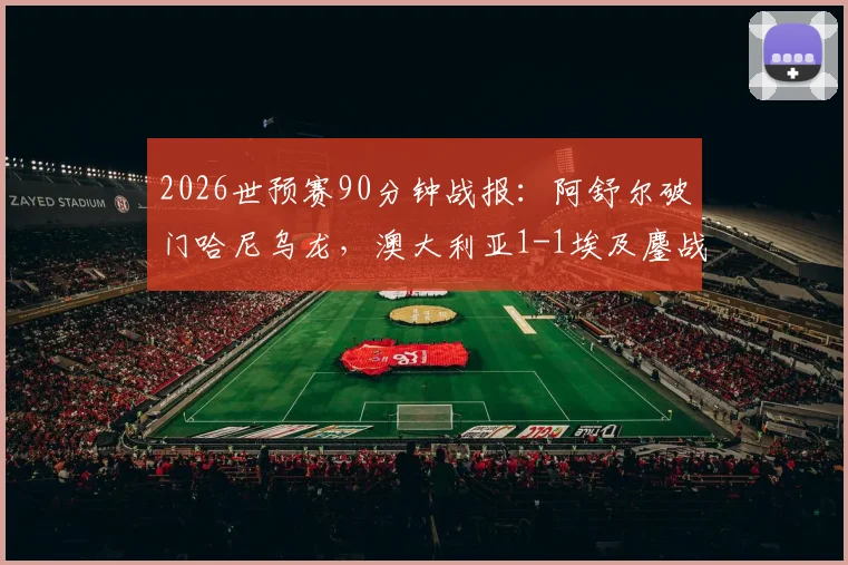 2026世预赛90分钟战报：阿舒尔破门哈尼乌龙，澳大利亚1-1埃及鏖战加时全解析