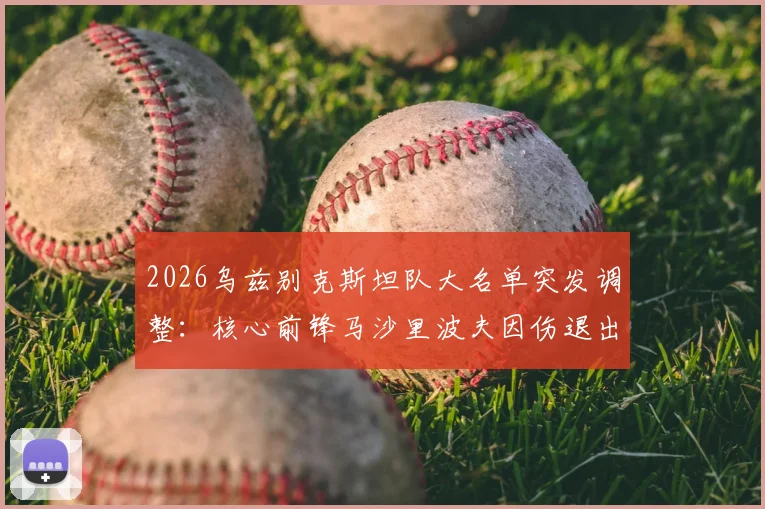 2026乌兹别克斯坦队大名单突发调整：核心前锋马沙里波夫因伤退出，吉亚诺夫紧急递补入队，球队实力受影响几何？