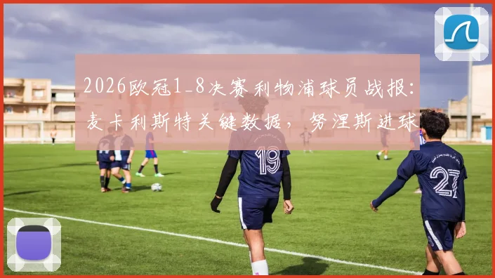 2026欧冠1_8决赛利物浦球员战报：麦卡利斯特关键数据，努涅斯进球录像，阿利松失误分析及出局对手回顾