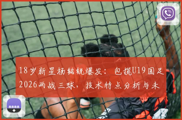 18岁新星杨铭锐爆发：包揽U19国足2026两战三球，技术特点分析与未来前景展望