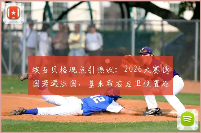 埃芬贝格观点引热议:2026大赛德国若遇法国,基米希右后卫位置恐成突破口,如何调整?