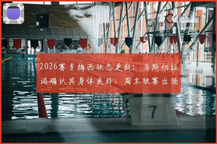 2026赛季梅西状态更新:马斯切拉诺确认其身体良好,周末联赛出场安排与上场时间预测