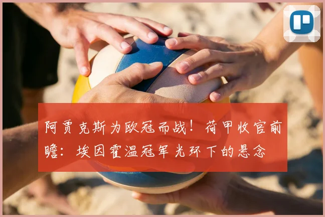 阿贾克斯为欧冠而战!荷甲收官前瞻:埃因霍温冠军光环下的悬念